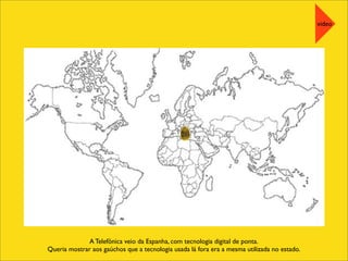A Telefônica veio da Espanha, com tecnologia digital de ponta.
Queria mostrar aos gaúchos que a tecnologia usada lá fora era a mesma utilizada no estado.
video
 