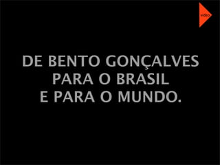 DE BENTO GONÇALVES
PARA O BRASIL
E PARA O MUNDO.
video
 