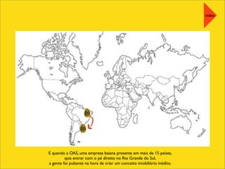E quando a OAS, uma empresa baiana presente em mais de 15 países,
quis entrar com o pé direito no Rio Grande do Sul,
a gente foi pulsante na hora de criar um conceito imobiliário inédito.
video
 