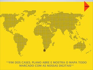 **FIM DOS CASES. PLANO ABRE E MOSTRA O MAPA TODO
MARCADO COM AS NOSSAS DIGITAIS**
video
 