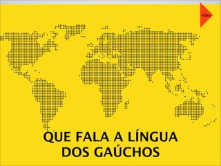 QUE FALA A LÍNGUA
DOS GAÚCHOS
video
 