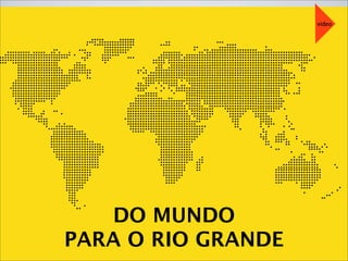 DO MUNDO
PARA O RIO GRANDE
video
 