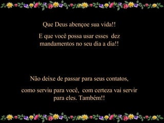 Que Deus abençoe sua vida!! E que você possa usar esses  dez mandamentos no seu dia a dia!! Não deixe de passar para seus contatos, como serviu para você,  com certeza vai servir para eles. Também!! 