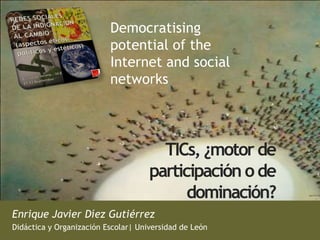 Democratising
                          potential of the
                          Internet and social
                          networks




                                       TICs, ¿motor de
                                     participación o de
                                           dominación?
Enrique Javier Díez Gutiérrez
Didáctica y Organización Escolar| Universidad de León
 