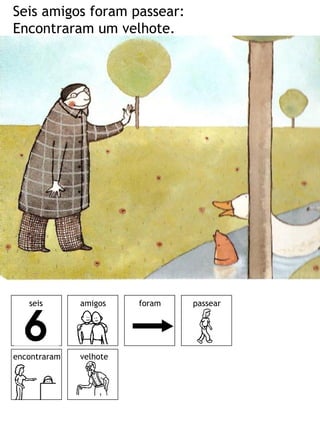 Seis amigos foram passear:
Encontraram um velhote.




   seis       amigos    foram   passear




encontraram   velhote
 