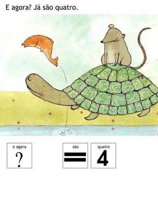 E agora? Já são quatro.




  e agora            são   quatro
 