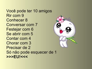 Você pode ter 10 amigos Rir com 9 Conhecer 8 Conversar com 7 Festejar com 6 Se abrir com 5 Contar com 4 Chorar com 3 Precisar de 2 Só não pode esquecer de 1 >>>EU!<<< 