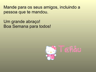 Mande para os seus amigos, incluindo a pessoa que te mandou. Um grande abraço! Boa Semana para todos! 
