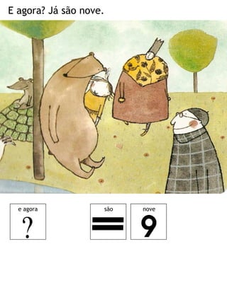 E agora? Já são nove. 
e agora 
são 
nove  
