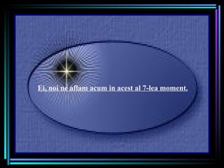   Ei, noi ne aflam acum in acest al 7-lea moment. 