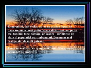 E incredibil, dar acelasi autor ne explica faptul ca  daca am munci mai putin fiecare dintre noi, am putea trai toti mai bine, somajul ar scadea - iar nivelul de viata al populatiei s-ar imbunatati.  Dar nu ar mai castiga atat de mult patronii. Parca nu e absurd ce spune omul asta.  Si o spunea acum 123 de ani!!!!   . . 