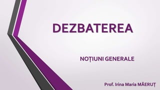 DEZBATEREA
Prof. Irina Maria MĂERUȚ
NOȚIUNI GENERALE
 