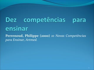 Perrenoud, Philippe (2000) 10 Novas Competências
para Ensinar, Artmed.
1
 