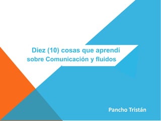 Diez (10) cosas que aprendí
sobre Comunicación y fluidos

Pancho Tristán

 