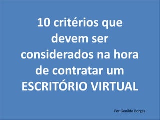 10 critérios que 
devem ser 
considerados na hora 
de contratar um 
ESCRITÓRIO VIRTUAL 
Por Genildo Borges 
 