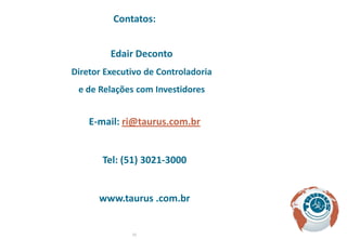 Contatos:


         Edair Deconto
Diretor Executivo de Controladoria
 e de Relações com Investidores


    E-mail: ri@taurus.com.br


       Tel: (51) 3021-3000


      www.taurus .com.br


              20
 