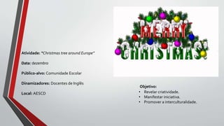 Objetivo:
• Revelar criatividade.
• Manifestar iniciativa.
• Promover a interculturalidade.
Atividade: “Christmas tree around Europe”
Data: dezembro
Público-alvo: Comunidade Escolar
Dinamizadores: Docentes de Inglês
Local: AESCD
 