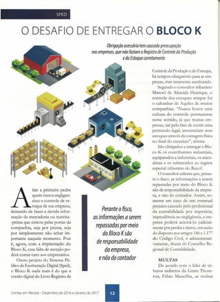 SPED
o DESAFIO DE ENTREGAR O BLOCO K
Obrigação acessória tem causado preocupação
nas empresas, que não faziam o Registro de Controle da Produção
e do Estoque corretamente
A
tire a primeira pedra
quem nunca negligen-
ciou o controle de es-
toque de sua empresa,
deixando de fazer a devida infor-
mação da mercadoria ou matéria-
-prima que entrou pelas portas da
companhia, seja por pressa, seja
por simplesmente não achar im-
portante naquele momento. Pois
é, agora, com a implantação do
Bloco K, essa falta de atenção po-
derá custar caro aos empresários.
Outro projeto do Sistema PÚ-
blico de Escrituração Digital (Sped),
o Bloco K nada mais é do que a
versão digital do Livro Registro de
Perante o fisco,
as informações a serem
repassadas por meio
do Bloco Ksão
de responsabilidade
da empresa,
e não do contador
(notas em Rev;sta - Dezembro de 2016 e Janeiro de 2017 •
Controle da Produção e do Estoque,
há tempos obrigatório para as em-
presas, mas raramente escriturado.
Segundo o consultor tributário
Manoel de Almeida Henrique, o
controle dos estoques sempre foi
o calcanhar de Aquiles de muitas
companhias. "Nunca houve uma
cultura do controle permanente
nesse sentido, já que muitas em-
presas, até pelo fato de existir uma
permissão legal, inventariam seus
estoques através da contagem física
no final do exercicio", afirma.
São obrigados a entregar o Blo-
co K os contribuintes industriais,
equiparados a industriais, os ataca-
distas e os submetidos ao regime
especial tributário do Recof.
O consultor salienta que, peran-
te o fisco, as informações a serem
repassadas por meio do Bloco K
são de responsabilidade da empre-
sa, e não do contador. Assim, so-
mente em caso de um eventual
prejuízo causado pelo profissional
da contabilidade por imperícia,
imprudência ou neglig~ncia, a em-
presa poderá acioná-Ia judicial-
mente por perdas e danos, em razão
do disposto nos artigos 186 e 1.177
do Código Civil, e administrati-
vamente, diante do Conselho Re-
gional de Contabilidade.
MULTAS
De acordo com o líder de tri-
butos indiretos da Grant Thorn-
ton, Fábio Mancilha, as multas
 