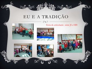 EU E A TRADIÇÃO
Festa de articulação entre JI e EB1
 