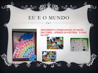 EU E O MUNDO
DESCOBERTA E CONSOLIDAÇÃO DA NOÇÃO
DAS CORES… ATRAVÉS DA HISTÓRIA “A FADA
DA COR”
 