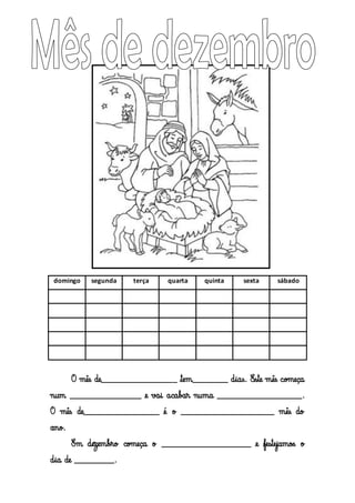 domingo

segunda

terça

quarta

quinta

sexta

sábado

O mês de_________________ tem________ dias. Este mês começa
num ________________ e vai acabar numa ___________________.
O mês de_________________ é o _____________________ mês do
ano.
Em dezembro começa o ____________________ e festejamos o
dia de _________.

 