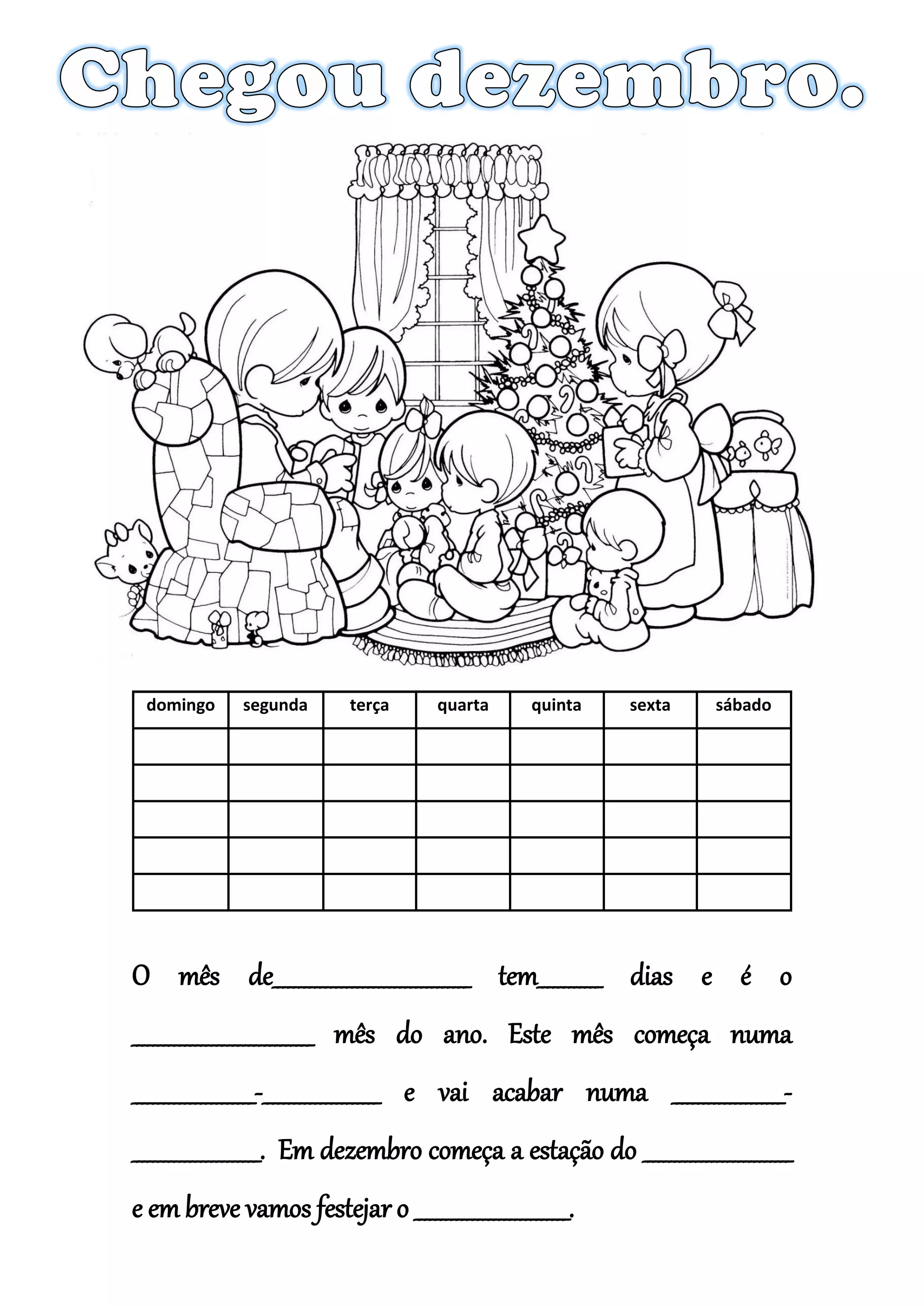 domingo segunda terça quarta quinta sexta sábado
O mês de_____________________________________ tem____________ dias e é o
__________________________________ mês do ano. Este mês começa numa
_______________________-______________________ e vai acabar numa _____________________-
________________________. Em dezembro começa a estação do ____________________________
e em breve vamos festejar o _____________________________.