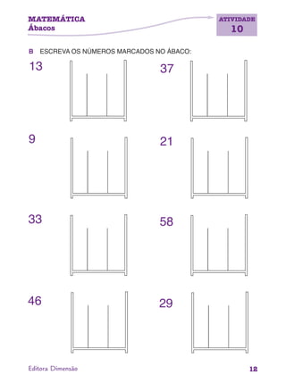 MATEMÁTICA
Ábacos
ATIVIDADE
10
12Editora Dimensão
B ESCREVA OS NÚMEROS MARCADOS NO ÁBACO:
13 37
9 21
33 58
46 29
 
