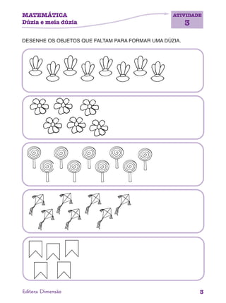 MATEMÁTICA
Dúzia e meia dúzia
ATIVIDADE
3
3Editora Dimensão
DESENHE OS OBJETOS QUE FALTAM PARA FORMAR UMA DÚZIA.
 