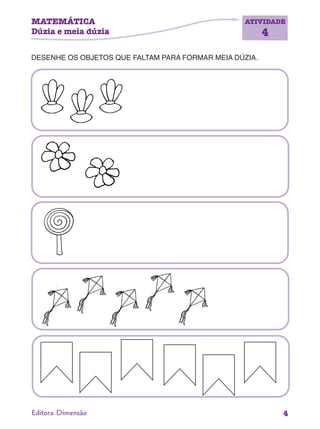 MATEMÁTICA
Dúzia e meia dúzia
ATIVIDADE
4
4Editora Dimensão
DESENHE OS OBJETOS QUE FALTAM PARA FORMAR MEIA DÚZIA.
 