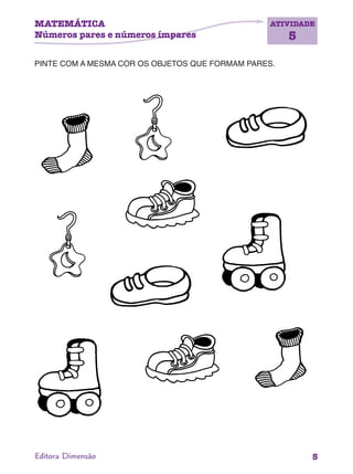 ATIVIDADE
5
5Editora Dimensão
PINTE COM A MESMA COR OS OBJETOS QUE FORMAM PARES.
MATEMÁTICA
Números pares e números ímpares
 