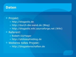 Daten Projekt: http://blogpolis.de http://durch-die-wand.de (Blog) http://blogpolis.wiki.sourceforge.net (Wiki) Referent: Robert Dürhager http://philosophieblog.de Weiteres tolles Projekt: http://blogpatenschaften.de 