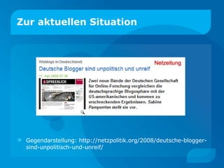 Zur aktuellen Situation Gegendarstellung: http://netzpolitik.org/2008/deutsche-blogger-sind-unpolitisch-und-unreif/ 