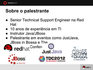 Sobre o palestrante
● Senior Technical Support Engineer na Red
  Hat
● 10 anos de experiência em TI
● Instrutor Java/JBoss
● Palestrante em eventos como JustJava,
  JBoss in Bossa e The
  DevelopersConference
 