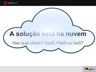 A solução está na nuvem
Mas qual utilizar? SaaS, PaaS ou IaaS?
 