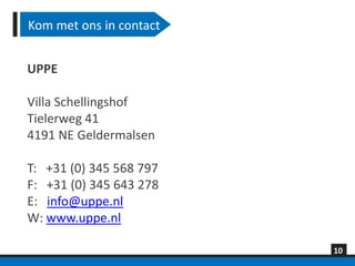 Kom met ons in contact


UPPE

Villa Schellingshof
Tielerweg 41
4191 NE Geldermalsen

T: +31 (0) 345 568 797
F: +31 (0) 345 643 278
E: info@uppe.nl
W: www.uppe.nl

                         10
 