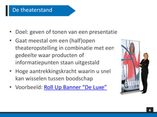 De theaterstand


• Doel: geven of tonen van een presentatie
• Gaat meestal om een (half)open
  theateropstelling in combinatie met een
  gedeelte waar producten of
  informatiepunten staan uitgestald
• Hoge aantrekkingskracht waarin u snel
  kan wisselen tussen boodschap
• Voorbeeld: Roll Up Banner “De Luxe”


                                             4
 