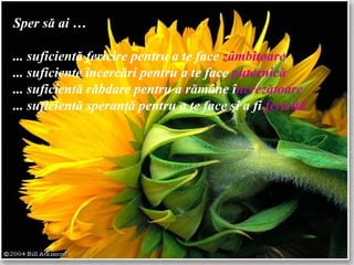 Sper s ă  ai … ... suficient ă  fericire pentru a te face  z â mbitoare ... suficiente  î ncerc ă ri pentru a te face  puternic ă ... suficient ă  r ă bdare pentru a r ă m â ne  î ncrez ă toare ... suficient ă  speran ţă  pentru a te face  ş i a fi  fericit ă 