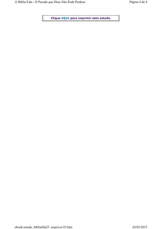 Clique AQUI para imprimir este estudo.
Página 4 de 4A Bíblia Fala - O Pecado que Deus Não Pode Perdoar
24/03/2015ebook:estudo_bibliafala23_arquivos23.htm
 