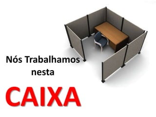 Nós Trabalhamos nesta CAIXA