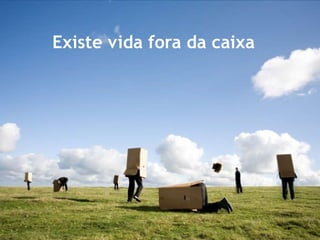 Existe vida fora da caixa