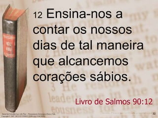 12 Ensina-nos a contar os nossos dias de tal maneira que alcancemos corações sábios.Livro de Salmos 90:12 Daniel de Carvalho Luz, Life Plan – PlanejamentoEstratégico Para a Vida, 32Copyright © 2007  DCLUZ CONSULTORIA & COACHING