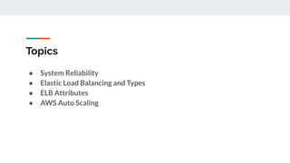 Topics
● System Reliability
● Elastic Load Balancing and Types
● ELB Attributes
● AWS Auto Scaling
 
