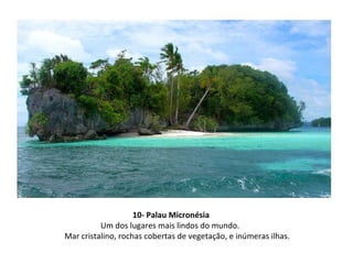 10- Palau Micronésia Um dos lugares mais lindos do mundo. Mar cristalino, rochas cobertas de vegetação, e inúmeras ilhas. 