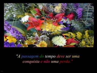 "A passagem do tempo deve ser uma
          conquista e não uma perda."

Sue
 