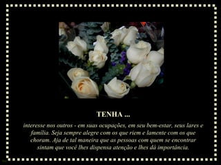 TENHA ...
      interesse nos outros - em suas ocupações, em seu bem-estar, seus lares e
         família. Seja sempre alegre com os que riem e lamente com os que
         choram. Aja de tal maneira que as pessoas com quem se encontrar
            sintam que você lhes dispensa atenção e lhes dá importância.

Sue
 