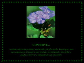 CONSERVE...
      a mente aberta para todas as questões de discussão. Investigue, mas
        não argumente. É próprio das grandes mentalidades discordar e
                 ainda conservar a amizade do seu oponente.

Sue
 