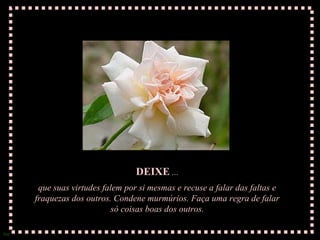 DEIXE ...
       que suas virtudes falem por si mesmas e recuse a falar das faltas e
      fraquezas dos outros. Condene murmúrios. Faça uma regra de falar
                            só coisas boas dos outros.

Sue
 