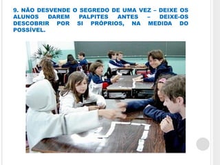 9. NÃO DESVENDE O SEGREDO DE UMA VEZ – DEIXE OS
ALUNOS    DAREM   PALPITES ANTES   –   DEIXE-OS
DESCOBRIR POR SI PRÓPRIOS, NA MEDIDA DO
POSSÍVEL.
 