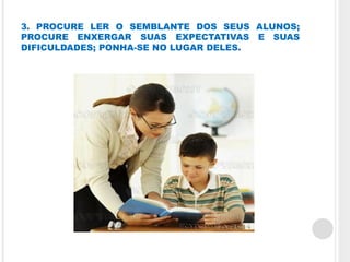 3. PROCURE LER O SEMBLANTE DOS SEUS ALUNOS;
PROCURE ENXERGAR SUAS EXPECTATIVAS E SUAS
DIFICULDADES; PONHA-SE NO LUGAR DELES.
 