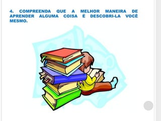 4. COMPREENDA QUE A MELHOR MANEIRA DE
APRENDER ALGUMA COISA É DESCOBRI-LA VOCÊ
MESMO.
 